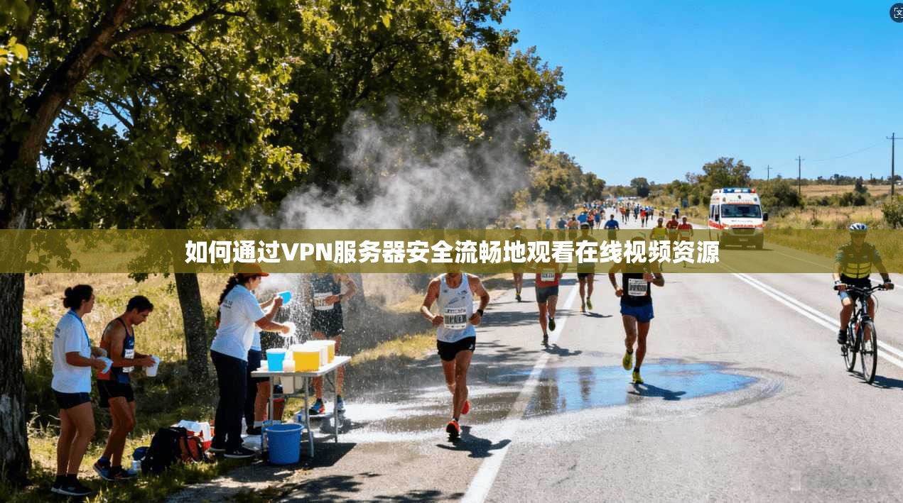 如何通过VPN服务器安全流畅地观看在线视频资源