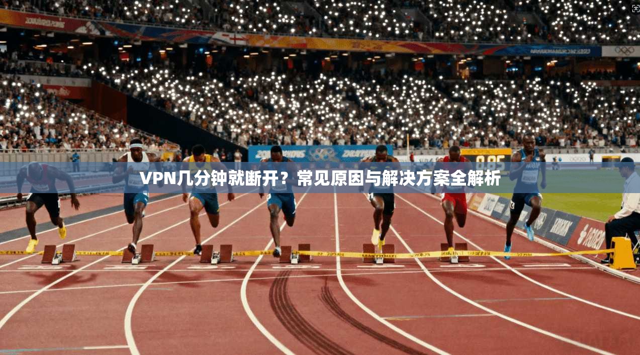 VPN几分钟就断开？常见原因与解决方案全解析