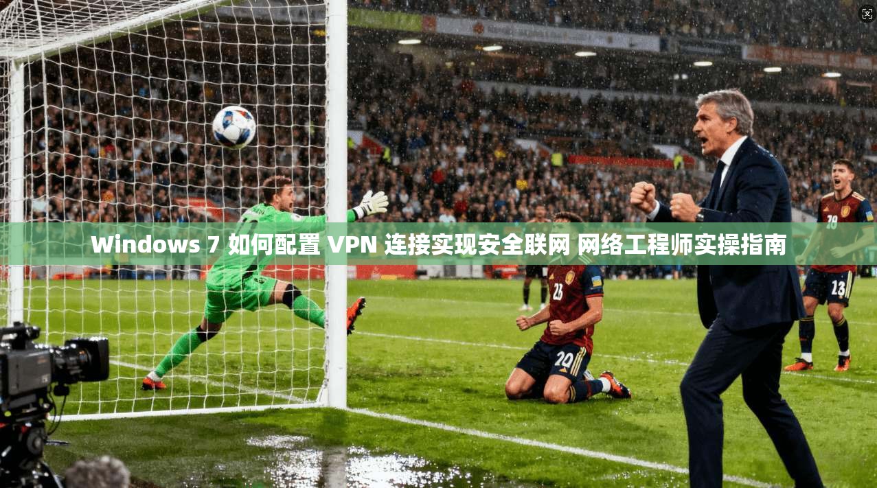 Windows 7 如何配置 VPN 连接实现安全联网 网络工程师实操指南