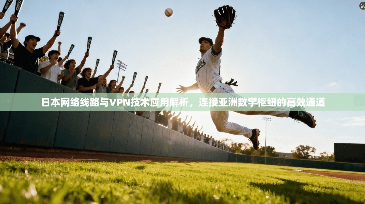 日本网络线路与VPN技术应用解析，连接亚洲数字枢纽的高效通道