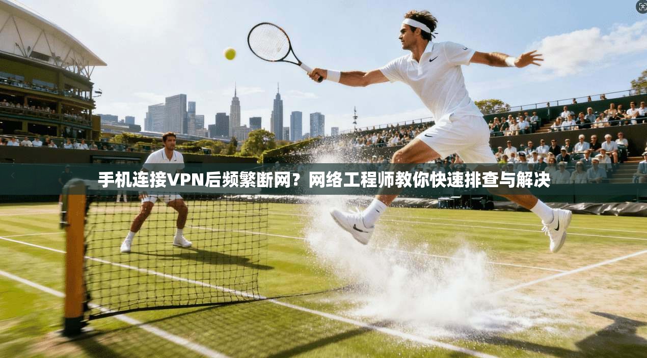 手机连接VPN后频繁断网？网络工程师教你快速排查与解决