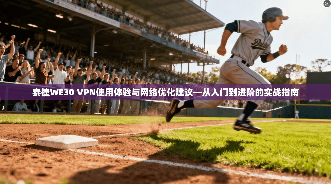泰捷WE30 VPN使用体验与网络优化建议—从入门到进阶的实战指南