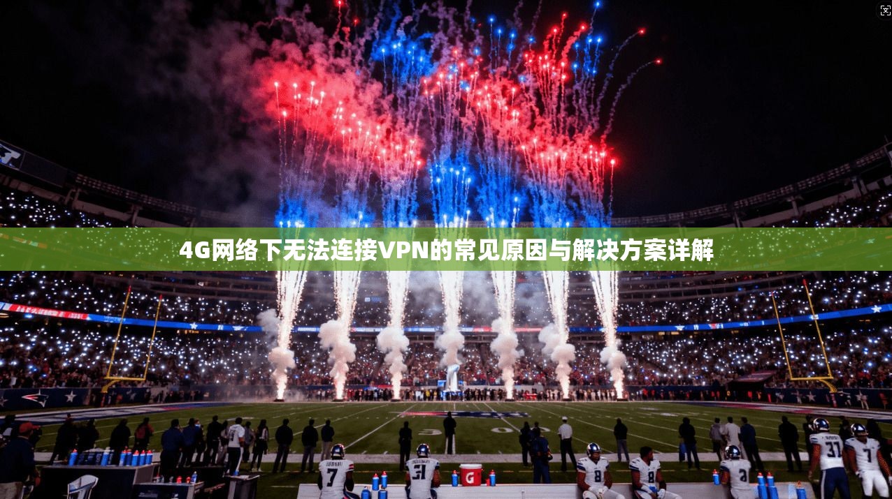 4G网络下无法连接VPN的常见原因与解决方案详解
