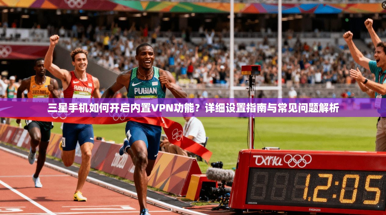 三星手机如何开启内置VPN功能？详细设置指南与常见问题解析