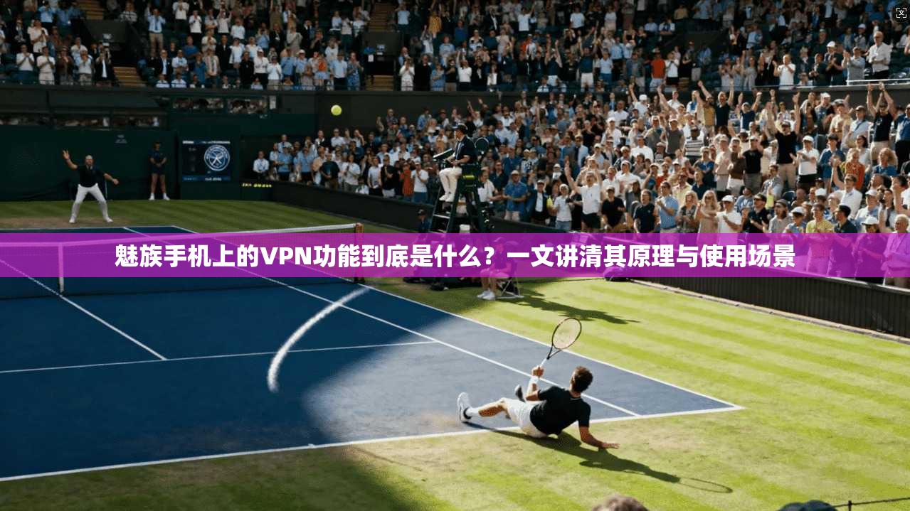 魅族手机上的VPN功能到底是什么？一文讲清其原理与使用场景