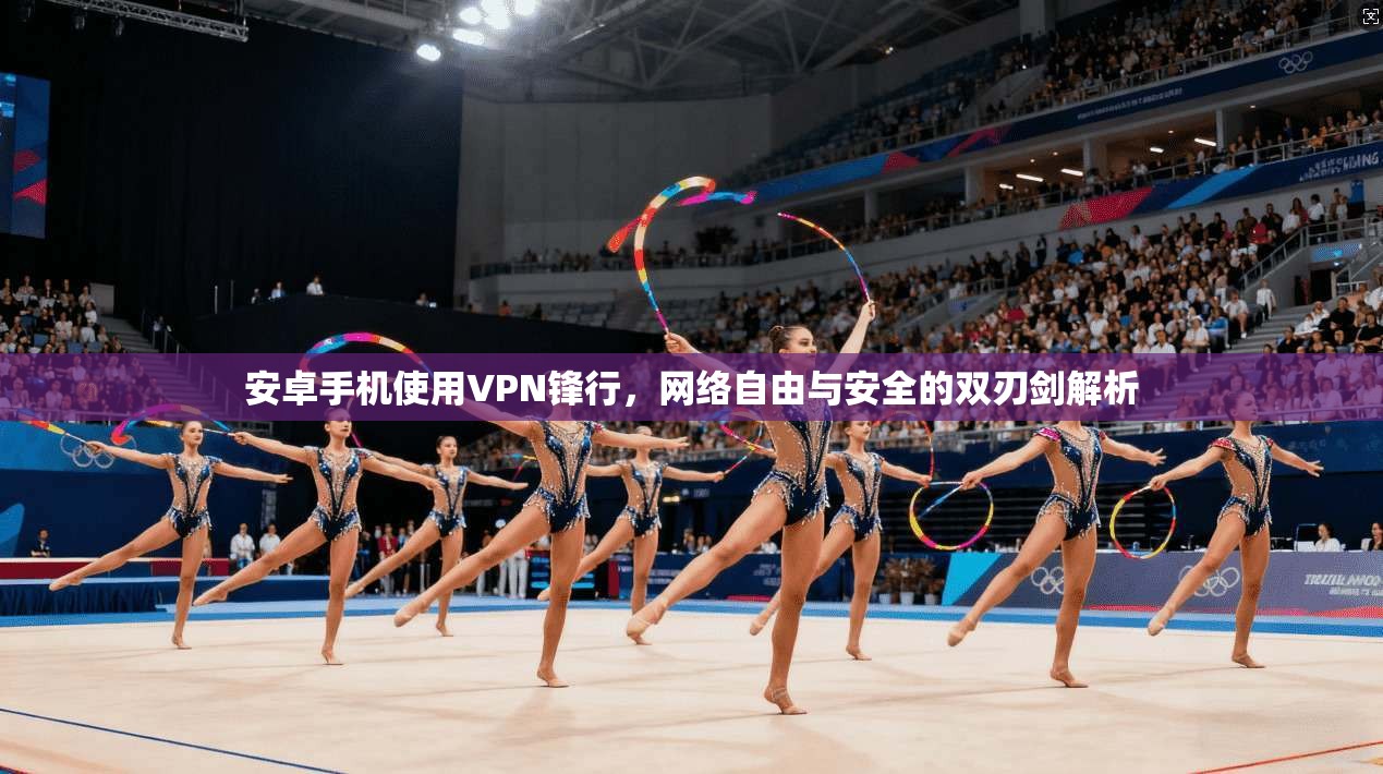 安卓手机使用VPN锋行，网络自由与安全的双刃剑解析
