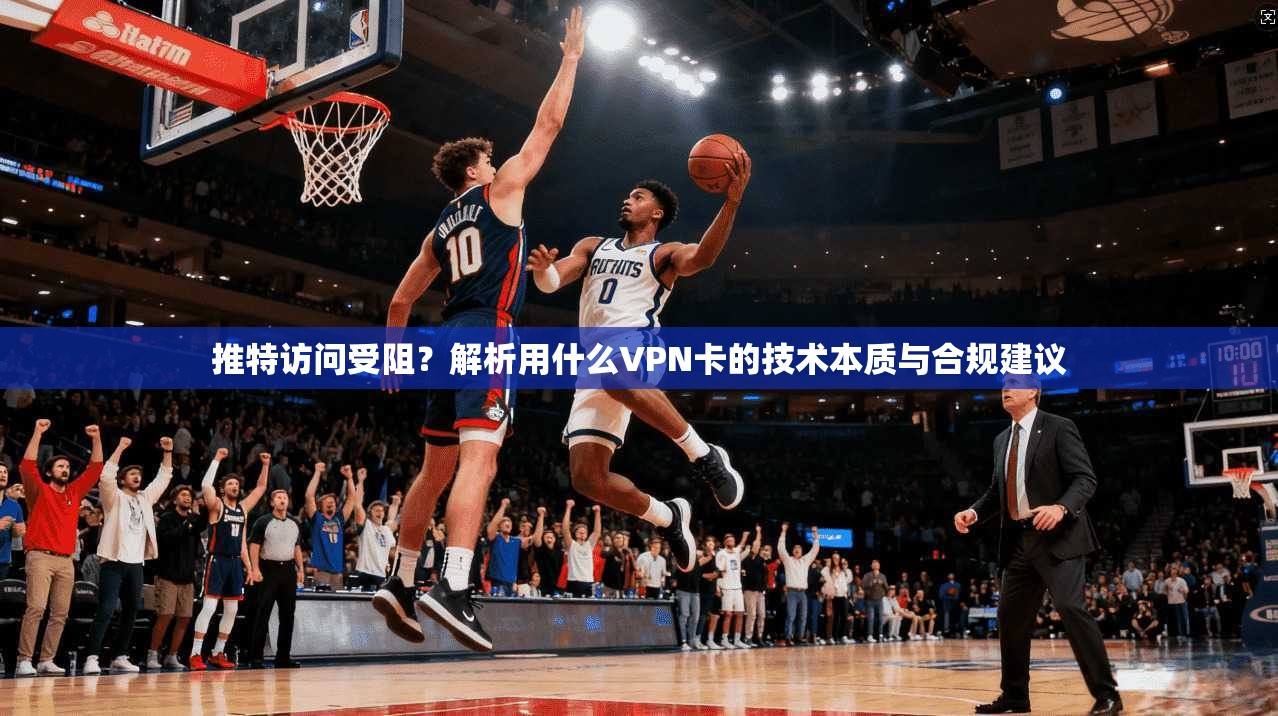推特访问受阻？解析用什么VPN卡的技术本质与合规建议