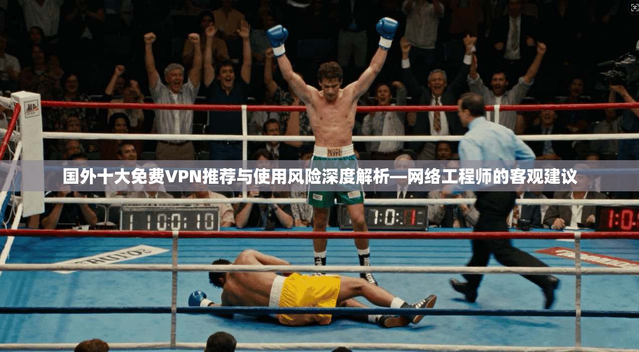 国外十大免费VPN推荐与使用风险深度解析—网络工程师的客观建议