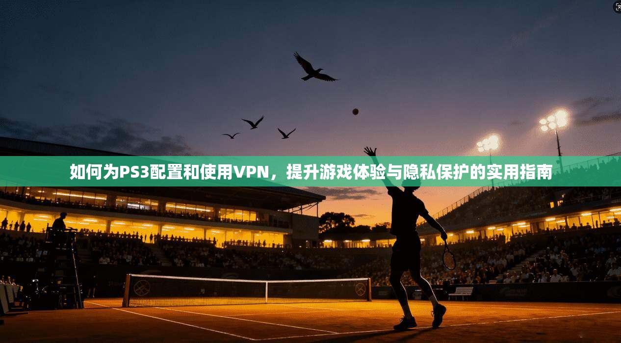 如何为PS3配置和使用VPN，提升游戏体验与隐私保护的实用指南