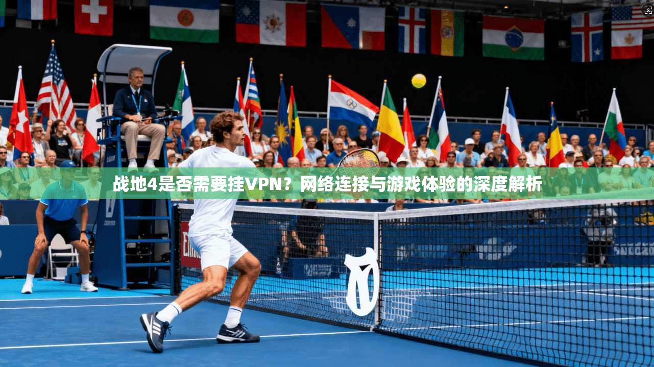战地4是否需要挂VPN？网络连接与游戏体验的深度解析