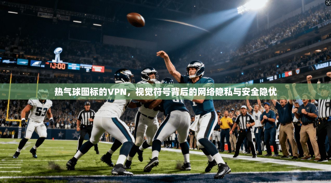 热气球图标的VPN，视觉符号背后的网络隐私与安全隐忧