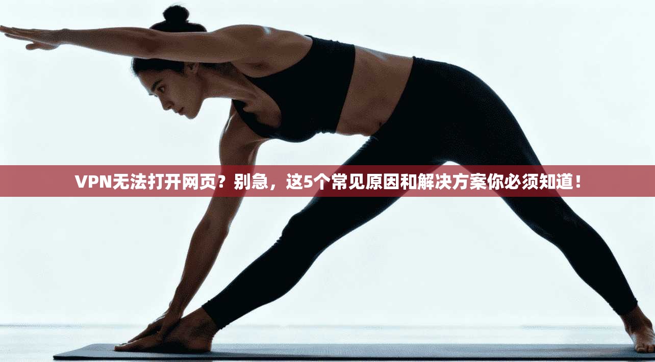 VPN无法打开网页？别急，这5个常见原因和解决方案你必须知道！