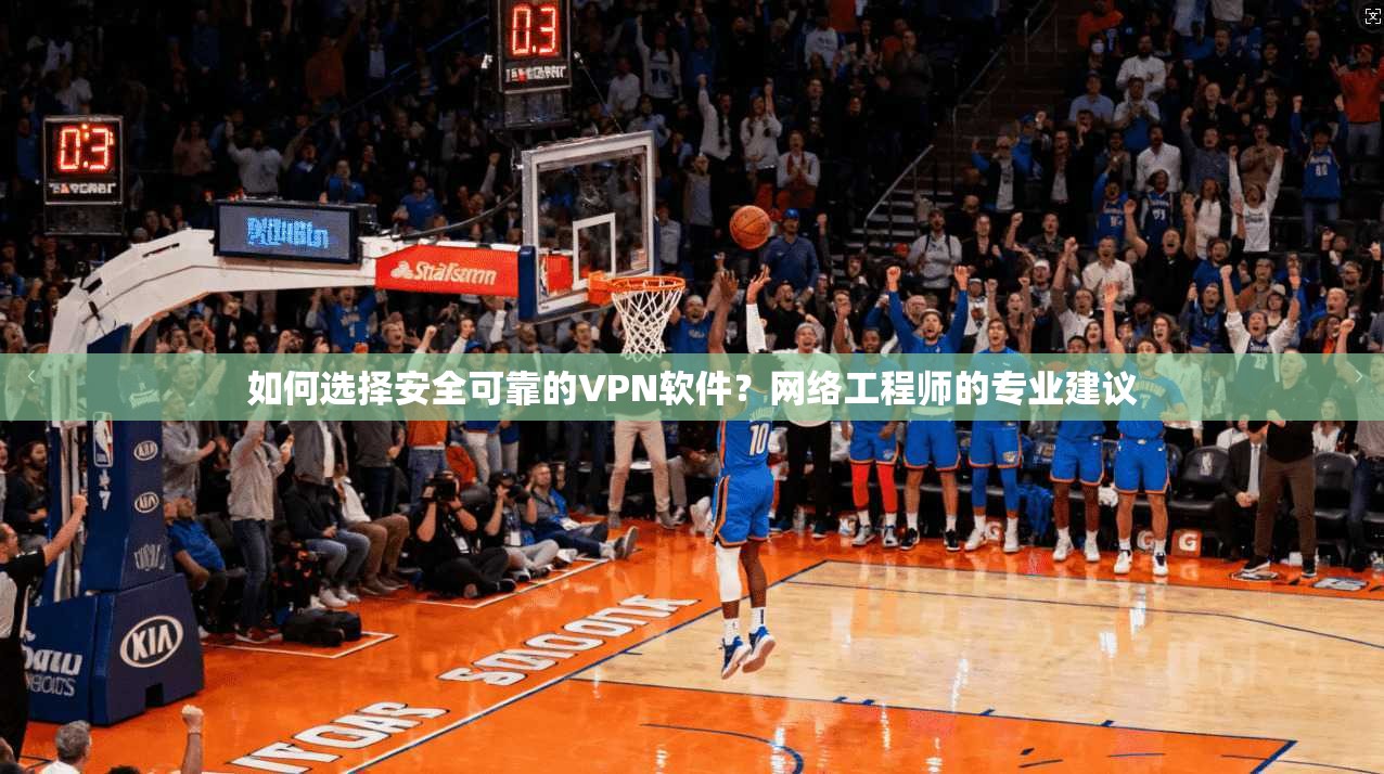 如何选择安全可靠的VPN软件？网络工程师的专业建议