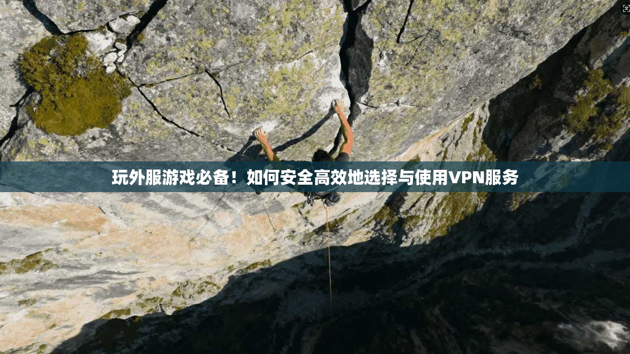 玩外服游戏必备！如何安全高效地选择与使用VPN服务
