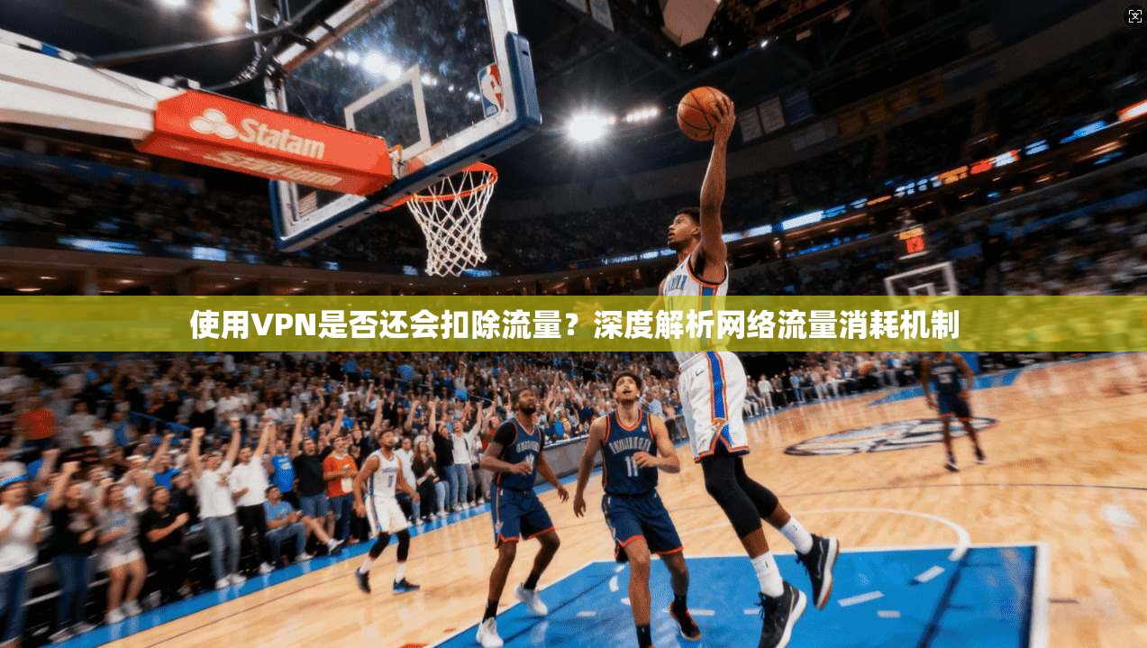 使用VPN是否还会扣除流量？深度解析网络流量消耗机制