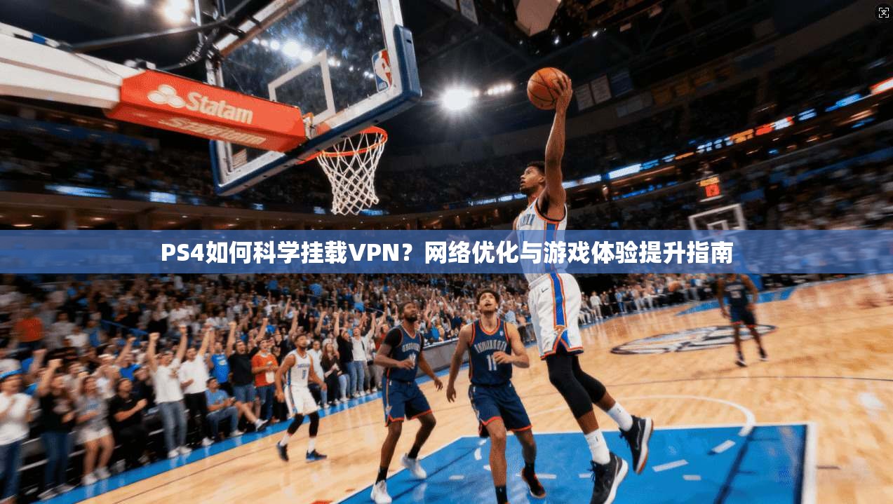 PS4如何科学挂载VPN？网络优化与游戏体验提升指南