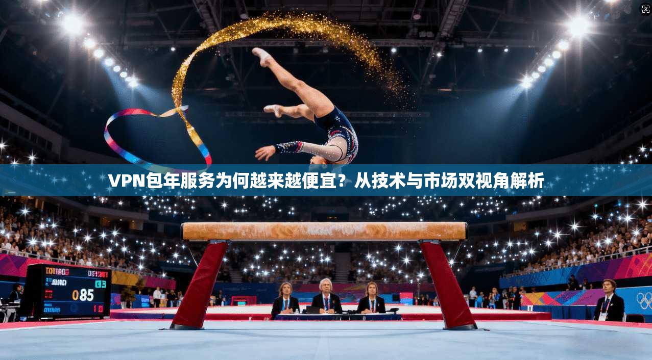 VPN包年服务为何越来越便宜？从技术与市场双视角解析