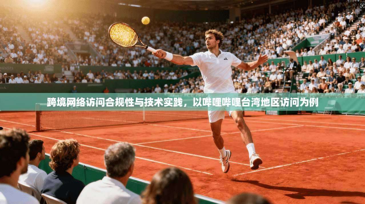 跨境网络访问合规性与技术实践，以哔哩哔哩台湾地区访问为例
