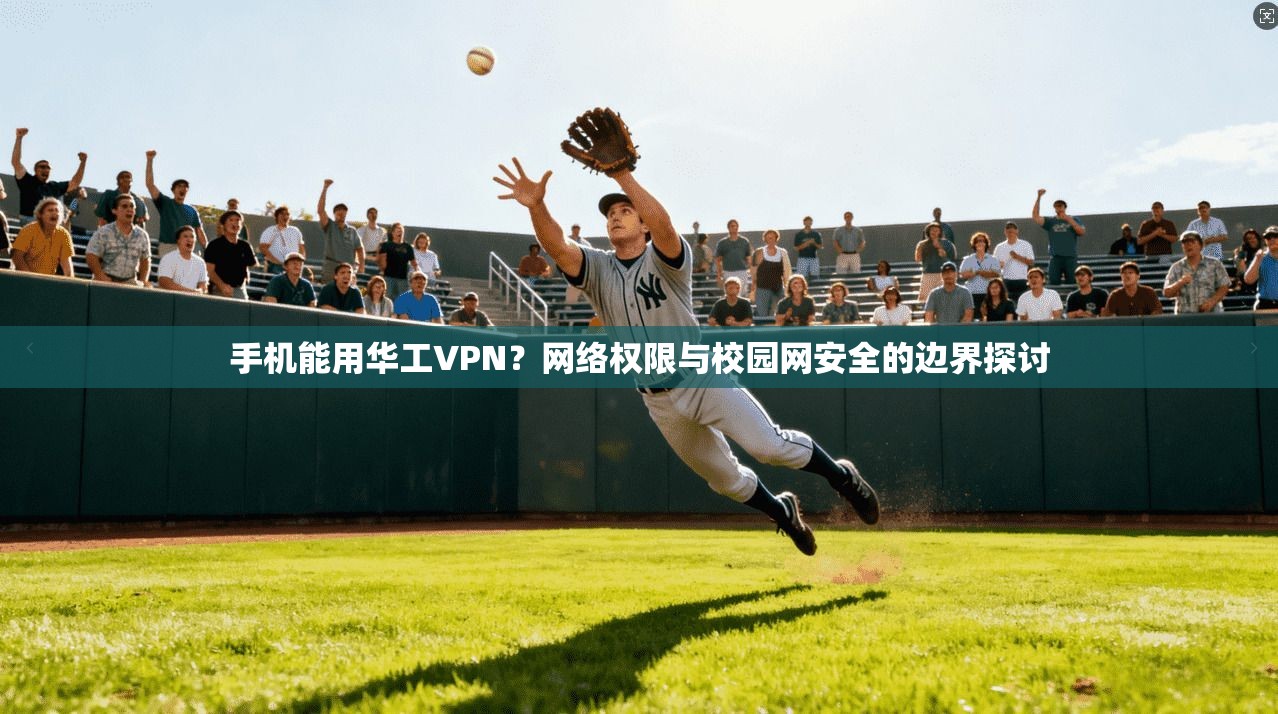 手机能用华工VPN？网络权限与校园网安全的边界探讨