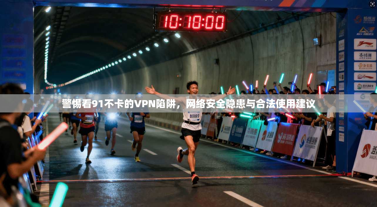 警惕看91不卡的VPN陷阱，网络安全隐患与合法使用建议