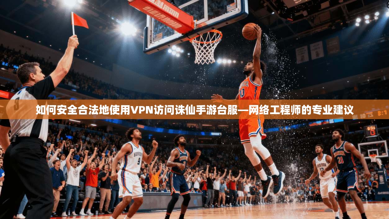 如何安全合法地使用VPN访问诛仙手游台服—网络工程师的专业建议