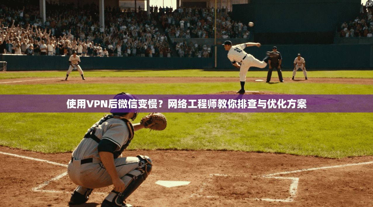 使用VPN后微信变慢？网络工程师教你排查与优化方案