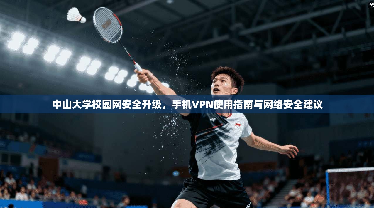 中山大学校园网安全升级，手机VPN使用指南与网络安全建议