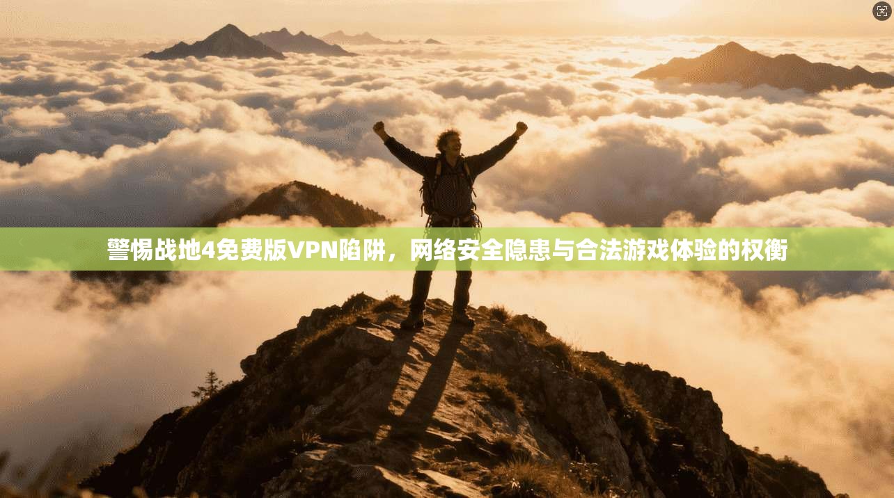 警惕战地4免费版VPN陷阱，网络安全隐患与合法游戏体验的权衡