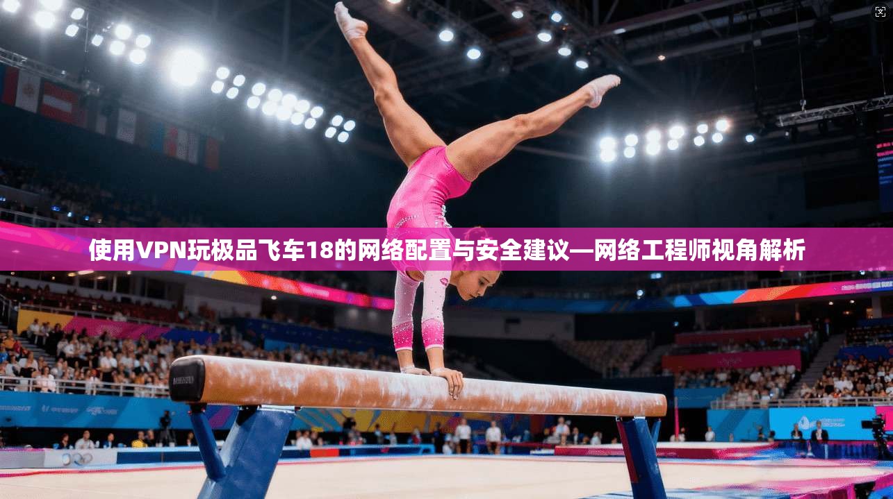 使用VPN玩极品飞车18的网络配置与安全建议—网络工程师视角解析