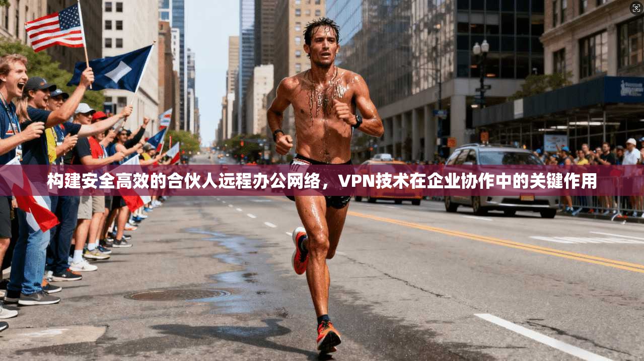 构建安全高效的合伙人远程办公网络，VPN技术在企业协作中的关键作用