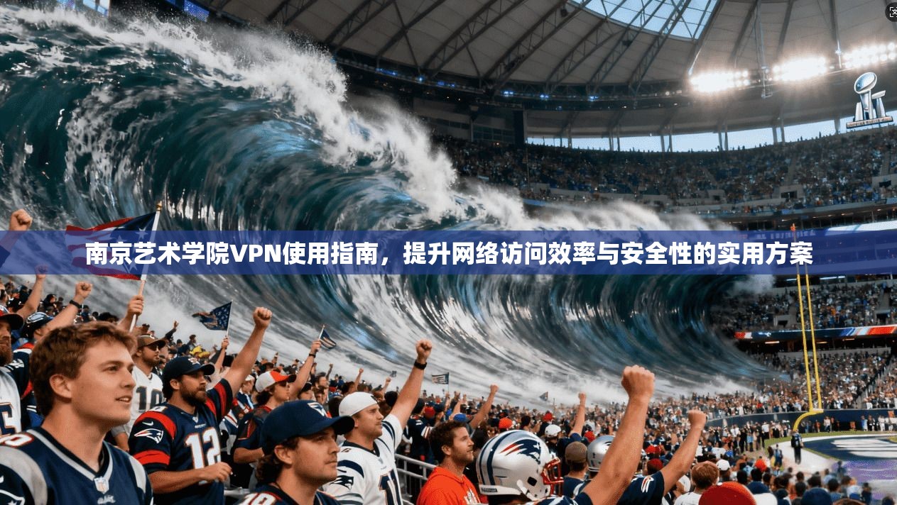 南京艺术学院VPN使用指南，提升网络访问效率与安全性的实用方案