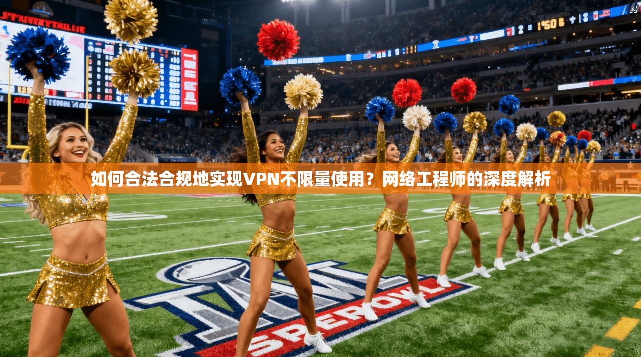 如何合法合规地实现VPN不限量使用？网络工程师的深度解析