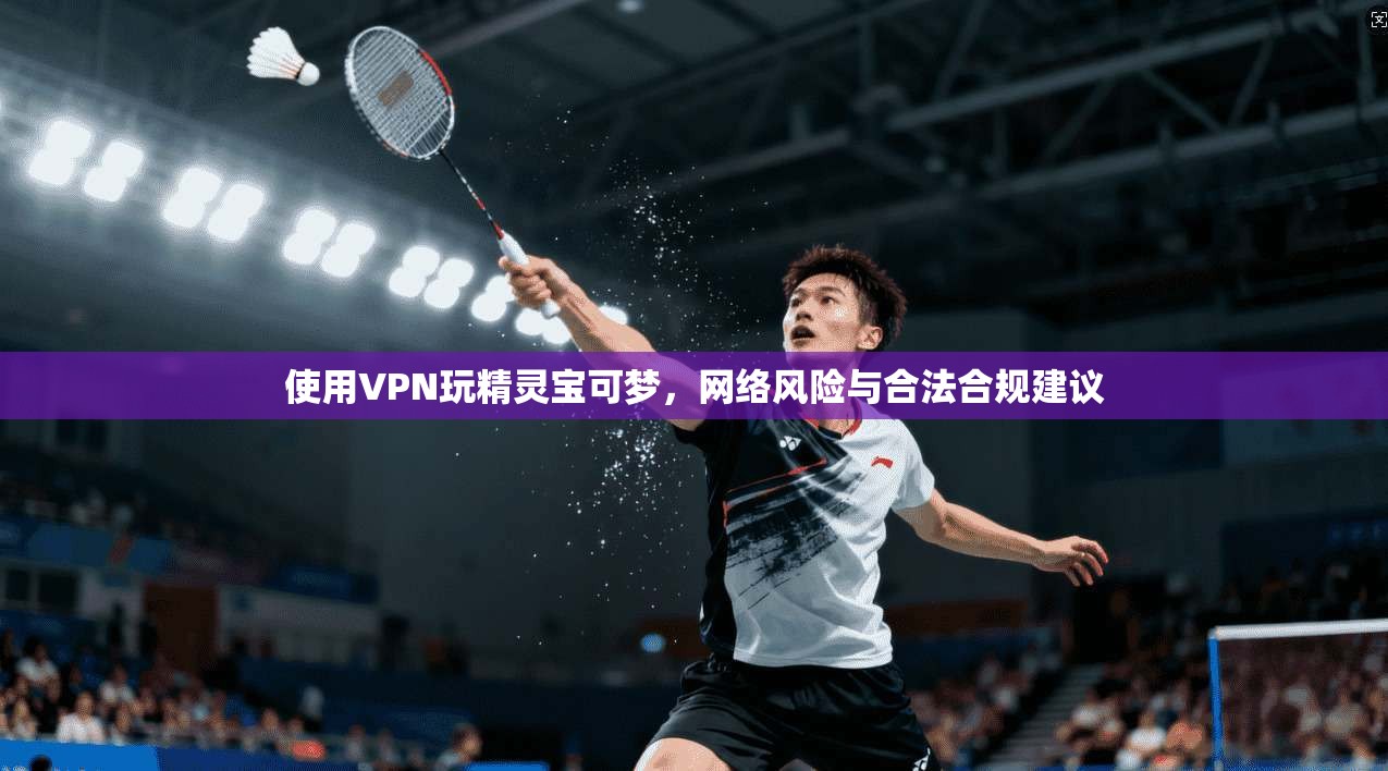 使用VPN玩精灵宝可梦，网络风险与合法合规建议