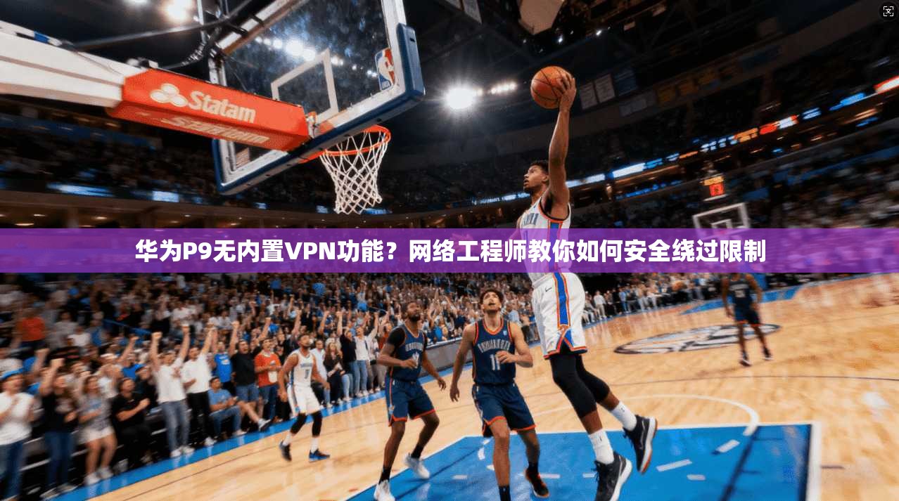 华为P9无内置VPN功能？网络工程师教你如何安全绕过限制