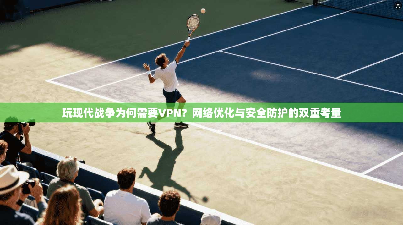 玩现代战争为何需要VPN？网络优化与安全防护的双重考量