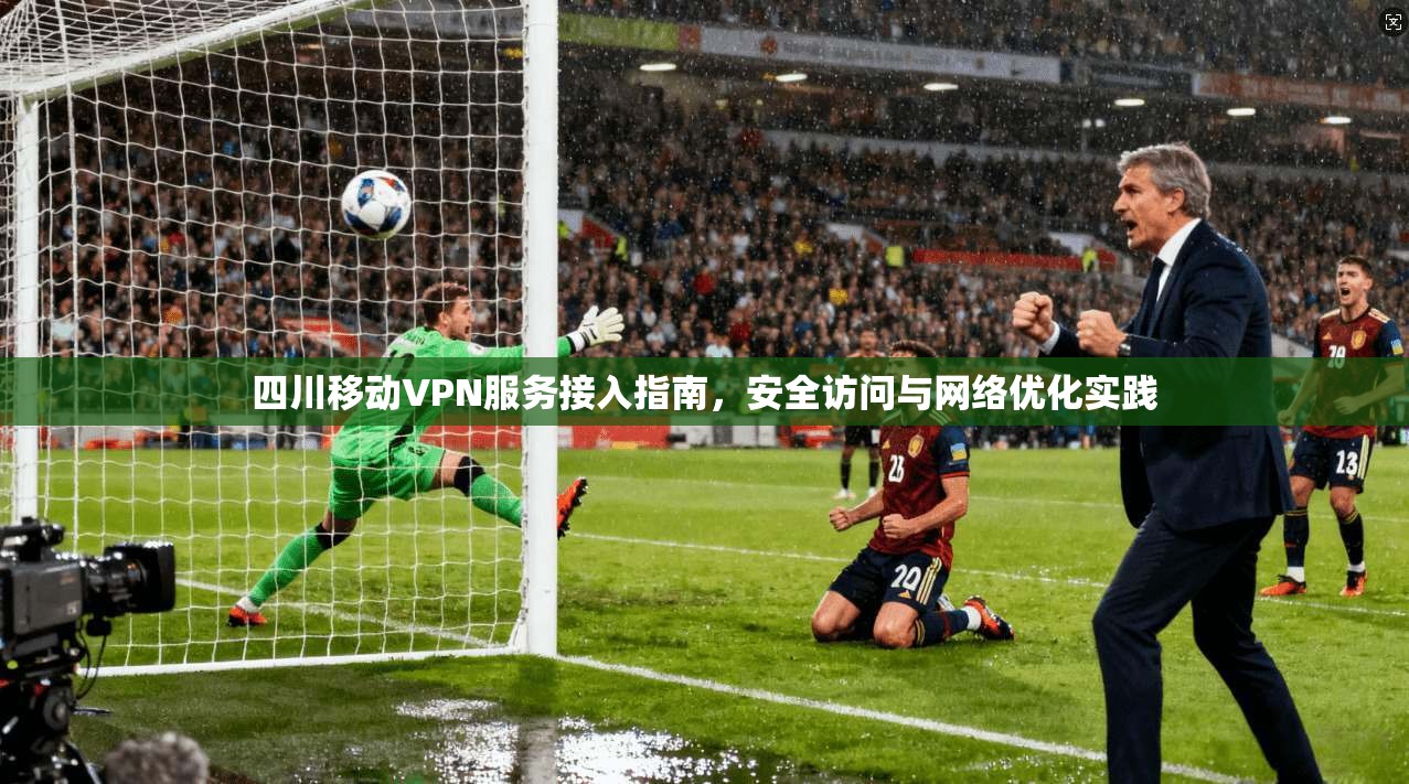 四川移动VPN服务接入指南，安全访问与网络优化实践