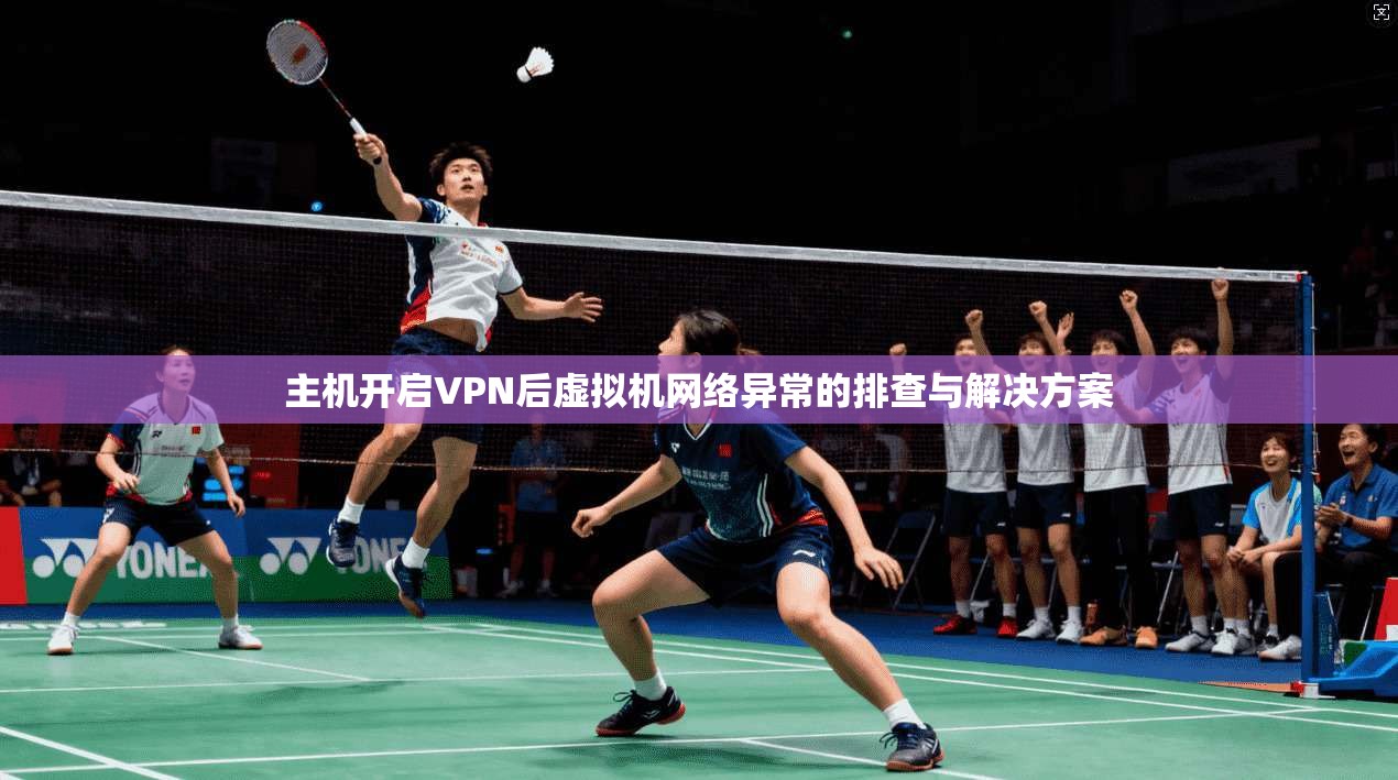 主机开启VPN后虚拟机网络异常的排查与解决方案