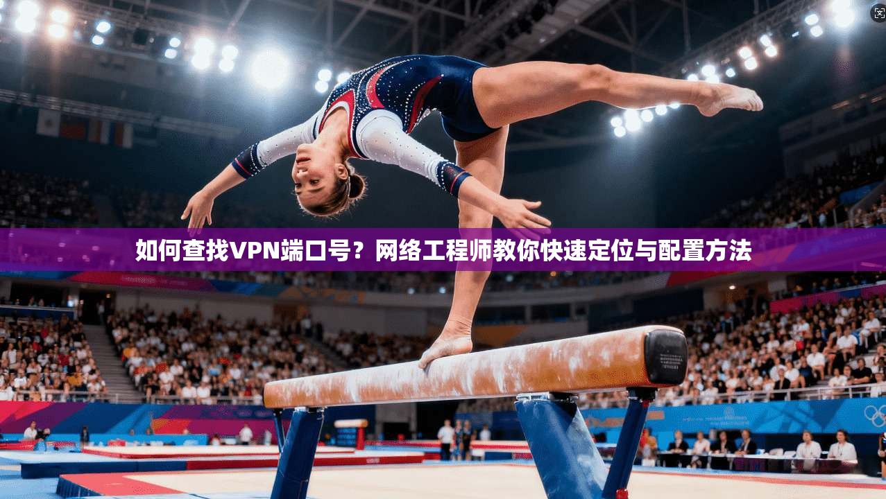 如何查找VPN端口号？网络工程师教你快速定位与配置方法