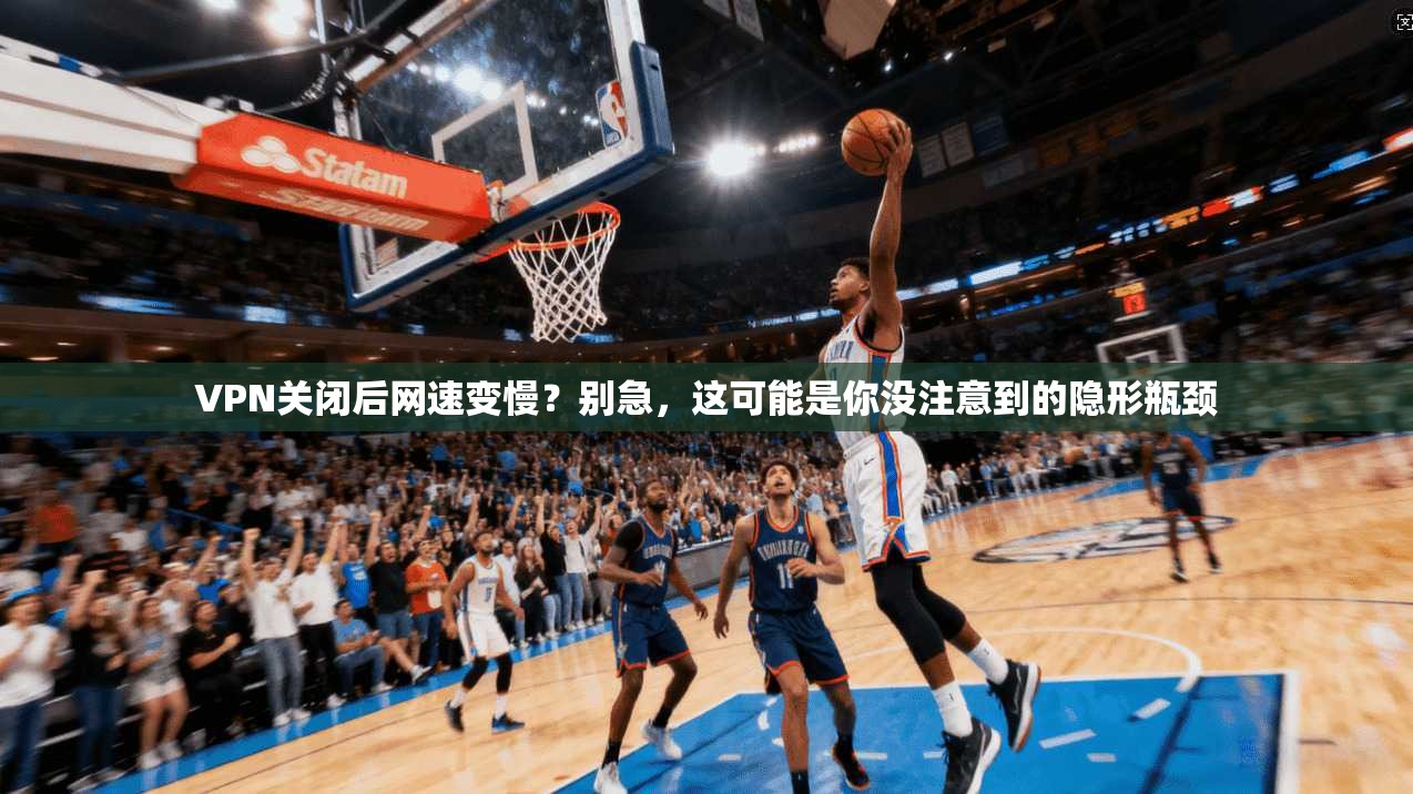 VPN关闭后网速变慢？别急，这可能是你没注意到的隐形瓶颈