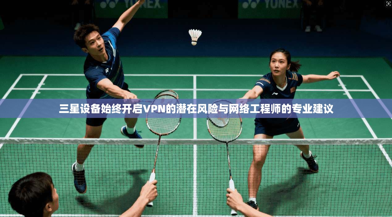 三星设备始终开启VPN的潜在风险与网络工程师的专业建议