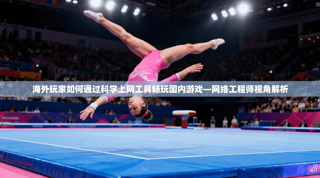 海外玩家如何通过科学上网工具畅玩国内游戏—网络工程师视角解析