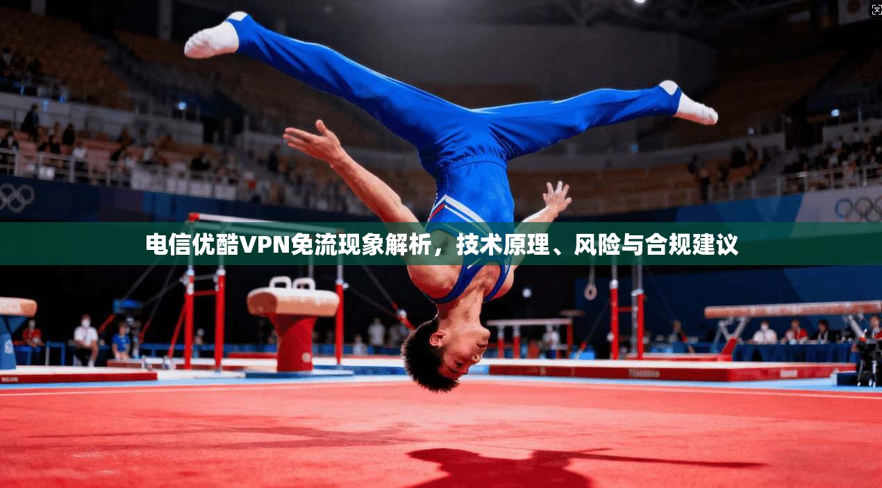 电信优酷VPN免流现象解析，技术原理、风险与合规建议