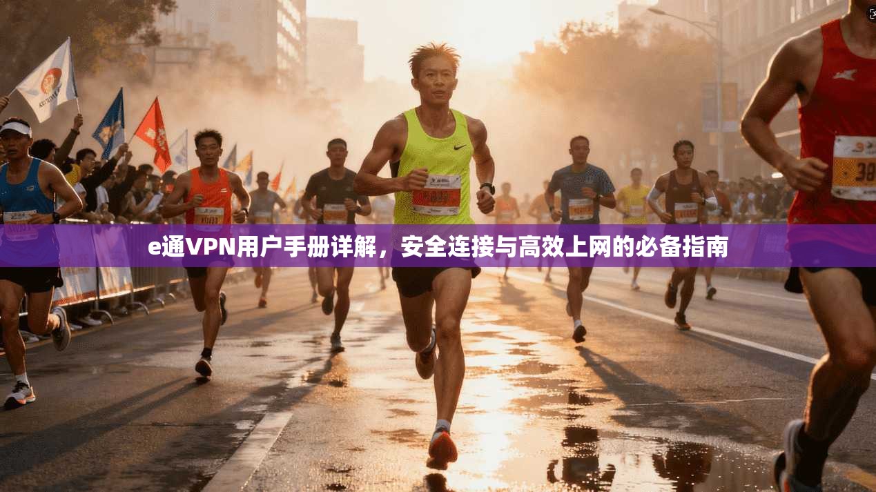 e通VPN用户手册详解，安全连接与高效上网的必备指南