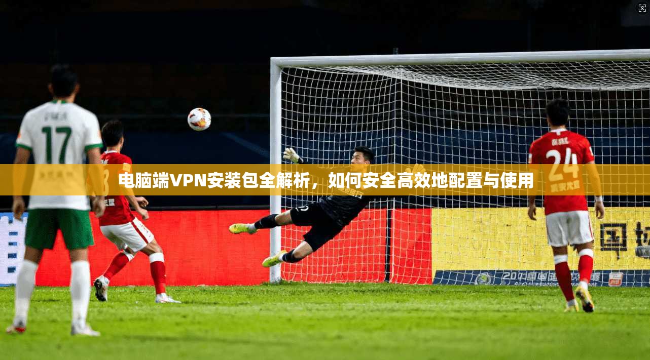 电脑端VPN安装包全解析，如何安全高效地配置与使用
