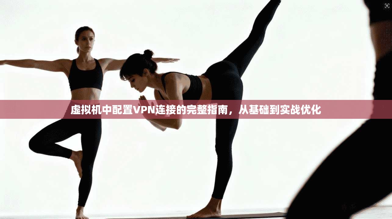 虚拟机中配置VPN连接的完整指南，从基础到实战优化