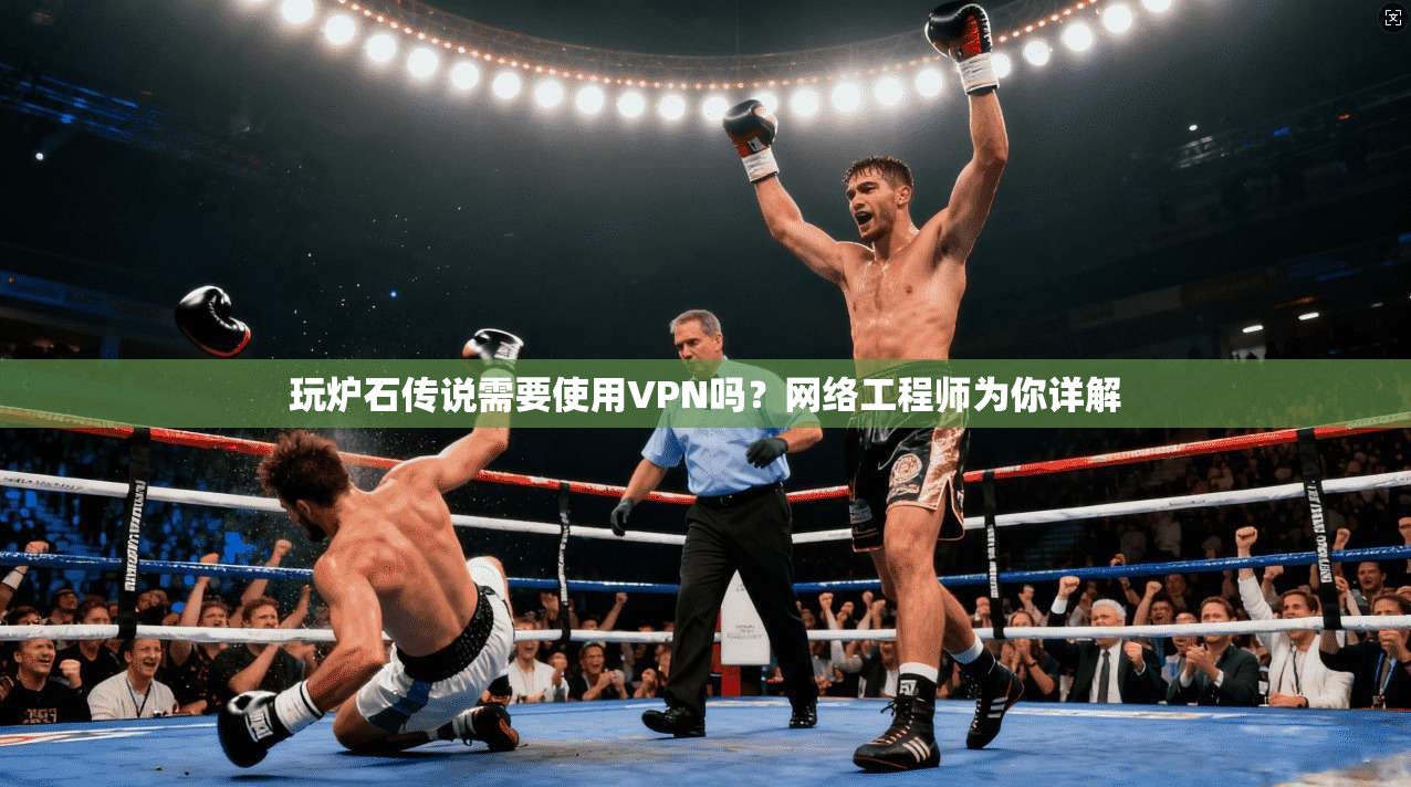 玩炉石传说需要使用VPN吗？网络工程师为你详解