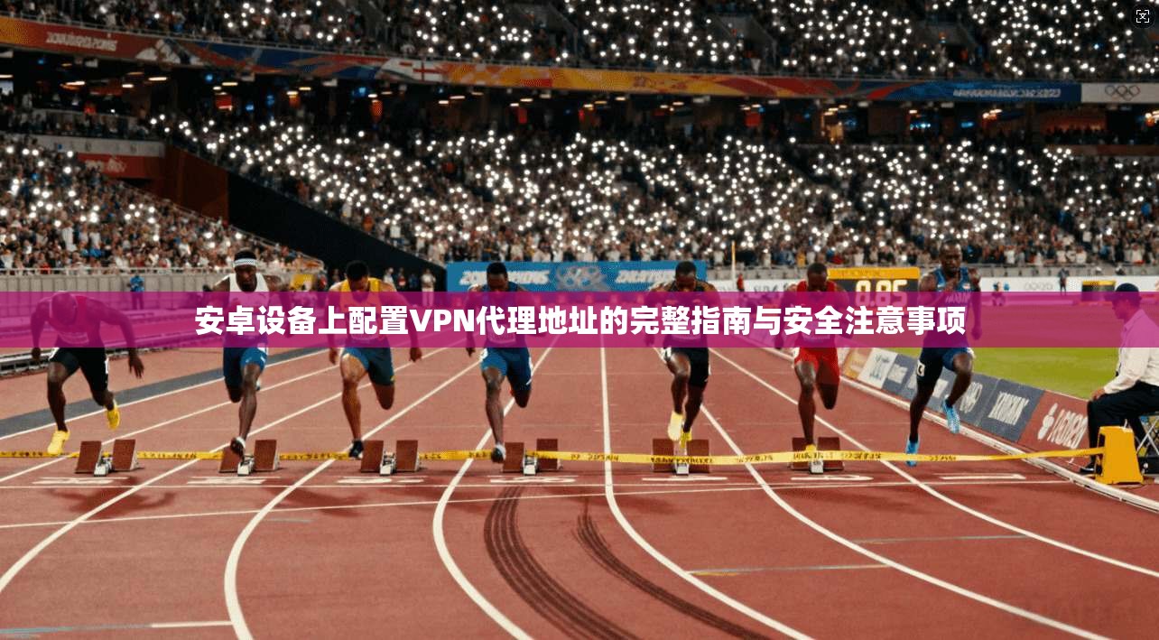 安卓设备上配置VPN代理地址的完整指南与安全注意事项