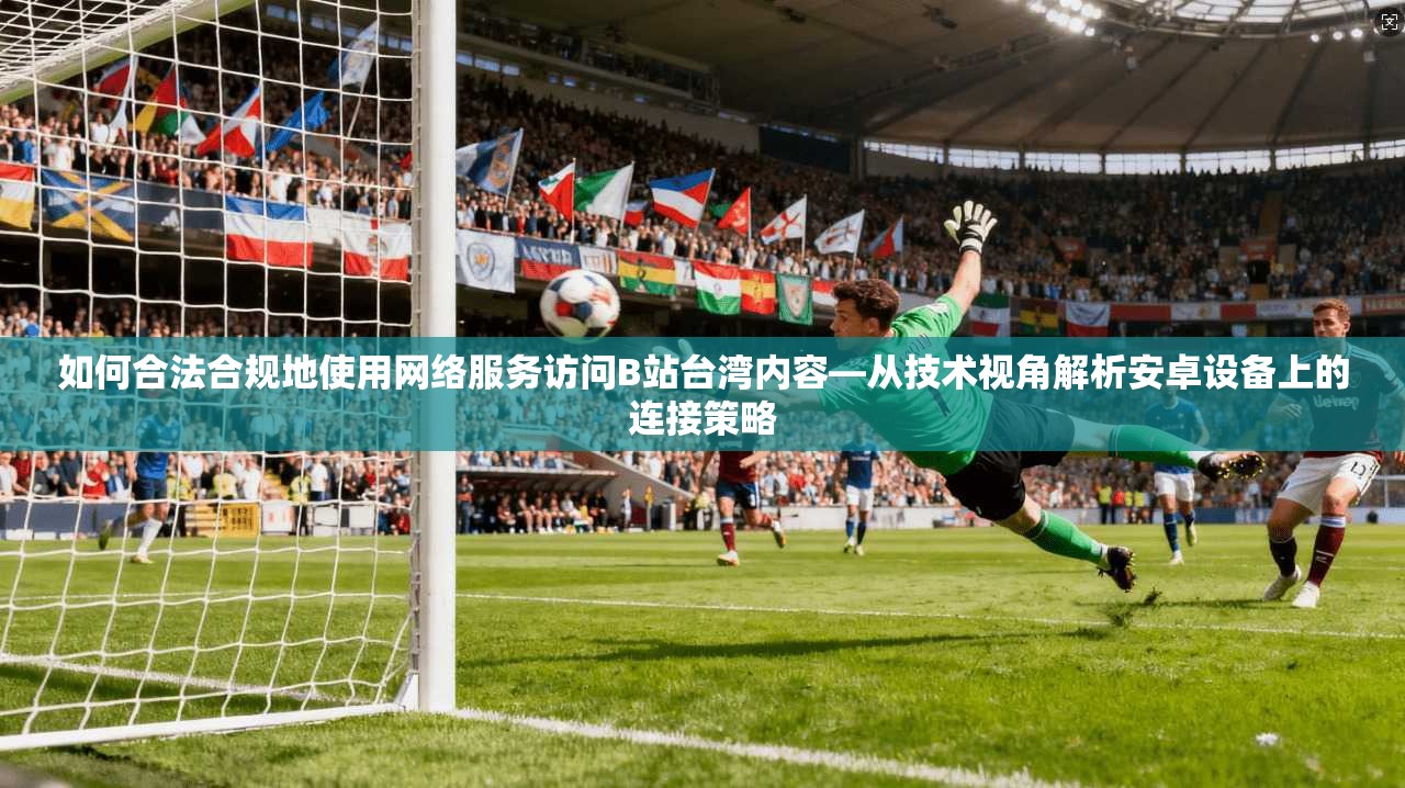 如何合法合规地使用网络服务访问B站台湾内容—从技术视角解析安卓设备上的连接策略