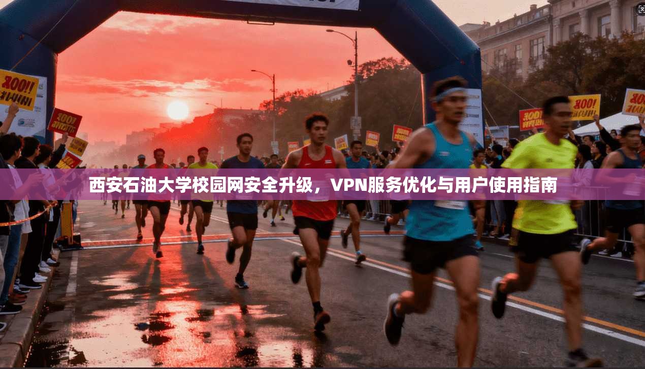 西安石油大学校园网安全升级，VPN服务优化与用户使用指南