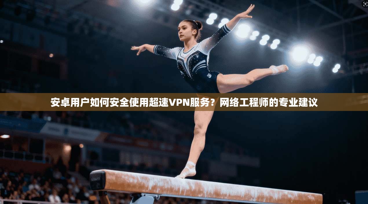安卓用户如何安全使用超速VPN服务？网络工程师的专业建议